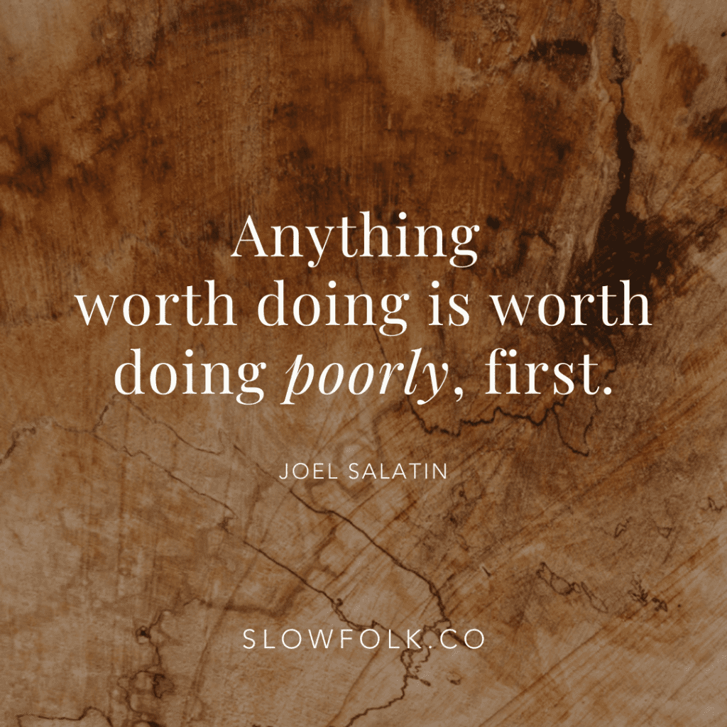 Anything worth doing is worth doing poorly, first. - Joel Salatin | Slow Folk